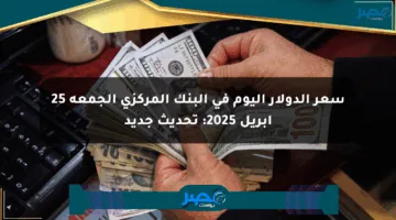 سعر الدولار اليوم في البنك المركزي الجمعة 25 أبريل 2025: تحديث جديد